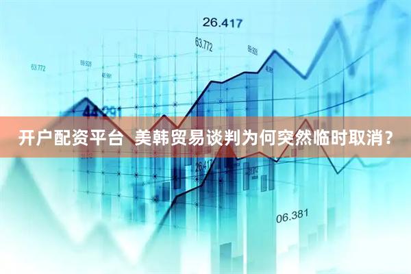 开户配资平台  美韩贸易谈判为何突然临时取消？