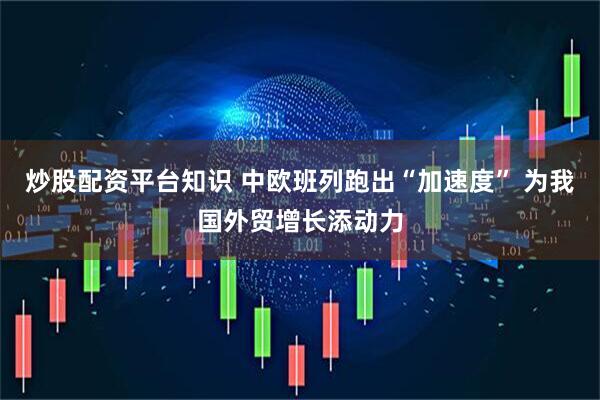 炒股配资平台知识 中欧班列跑出“加速度” 为我国外贸增长添动力