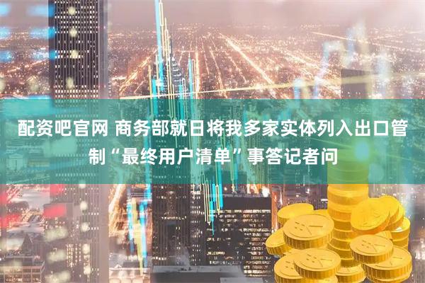 配资吧官网 商务部就日将我多家实体列入出口管制“最终用户清单”事答记者问
