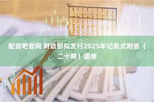 配资吧官网 财政部拟发行2025年记账式附息(二十期)国债