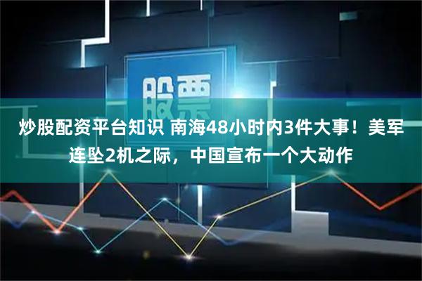 炒股配资平台知识 南海48小时内3件大事!美军连坠2机之际,中国宣布一个大动作