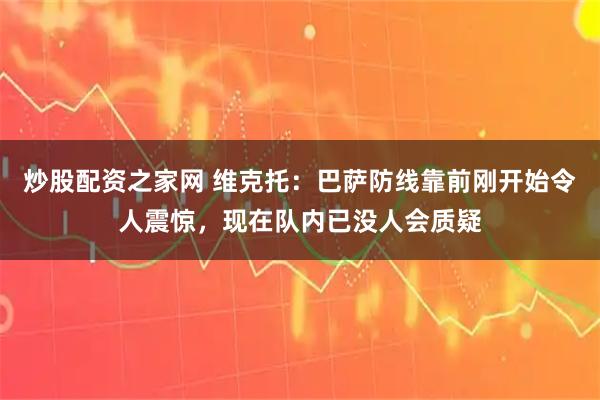 炒股配资之家网 维克托:巴萨防线靠前刚开始令人震惊,现在队内已没人会质疑