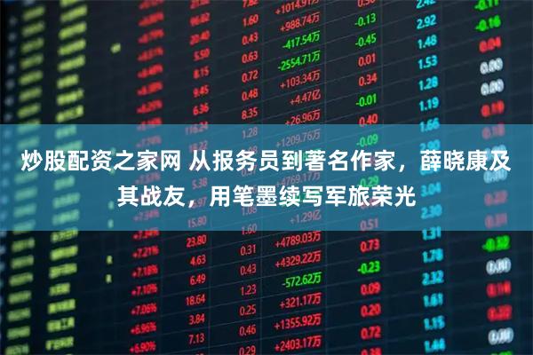 炒股配资之家网 从报务员到著名作家,薛晓康及其战友,用笔墨续写军旅荣光