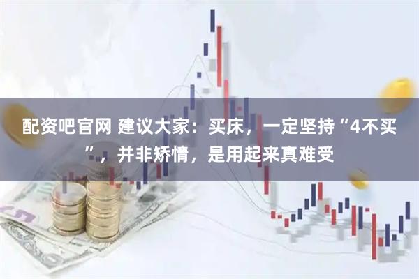 配资吧官网 建议大家:买床,一定坚持“4不买”,并非矫情,是用起来真难受