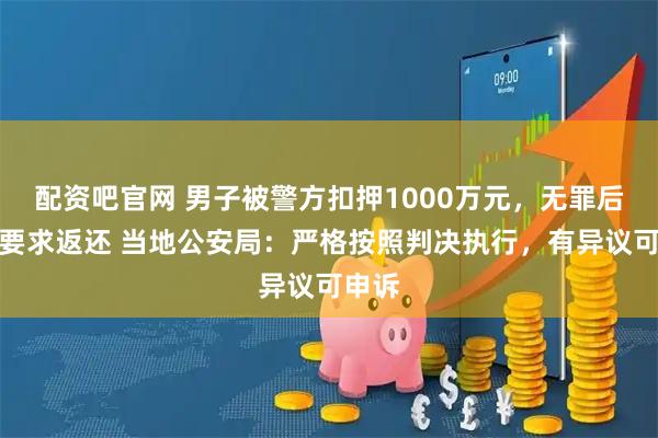 配资吧官网 男子被警方扣押1000万元,无罪后申诉要求返还 当地公安局:严格按照判决执行,有异议可申诉
