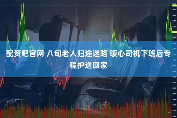 配资吧官网 八旬老人归途迷路 暖心司机下班后专程护送回家