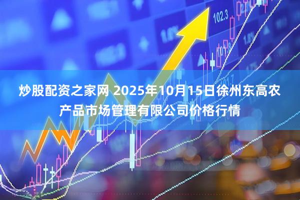炒股配资之家网 2025年10月15日徐州东高农产品市场管理有限公司价格行情