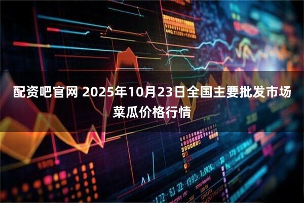 配资吧官网 2025年10月23日全国主要批发市场菜瓜价格行情