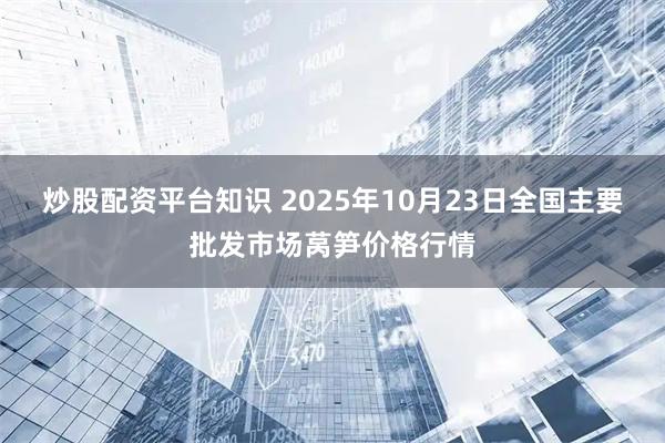 炒股配资平台知识 2025年10月23日全国主要批发市场莴笋价格行情