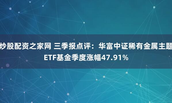 炒股配资之家网 三季报点评:华富中证稀有金属主题ETF基金季度涨幅47.91%