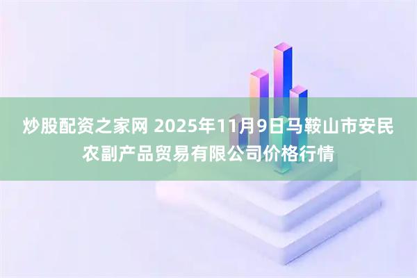 炒股配资之家网 2025年11月9日马鞍山市安民农副产品贸易有限公司价格行情
