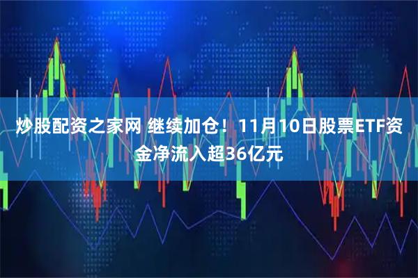 炒股配资之家网 继续加仓!11月10日股票ETF资金净流入超36亿元