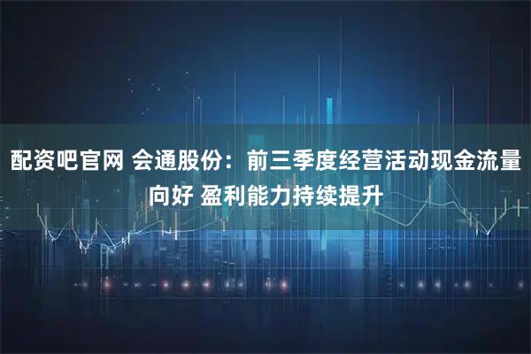 配资吧官网 会通股份:前三季度经营活动现金流量向好 盈利能力持续提升