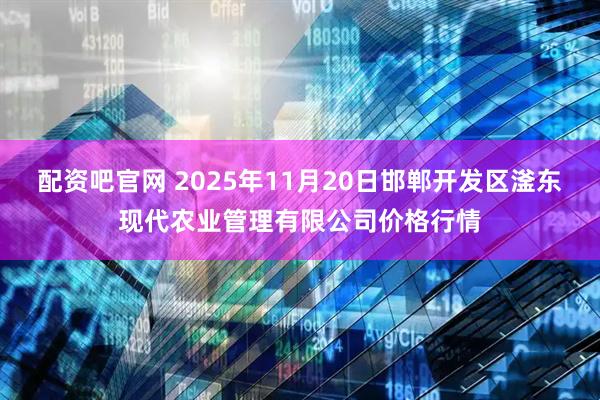 配资吧官网 2025年11月20日邯郸开发区滏东现代农业管理有限公司价格行情