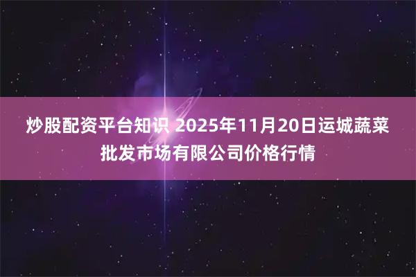 炒股配资平台知识 2025年11月20日运城蔬菜批发市场有限公司价格行情