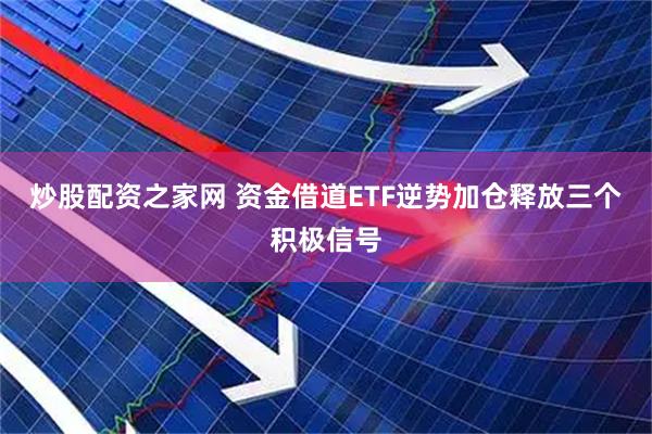 炒股配资之家网 资金借道ETF逆势加仓释放三个积极信号