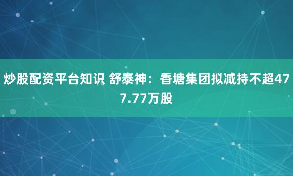 炒股配资平台知识 舒泰神:香塘集团拟减持不超477.77万股