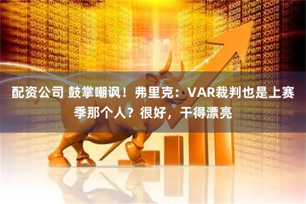 配资公司 鼓掌嘲讽！弗里克：VAR裁判也是上赛季那个人？很好，干得漂亮