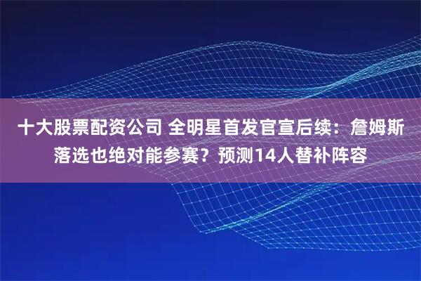 十大股票配资公司 全明星首发官宣后续：詹姆斯落选也绝对能参赛？预测14人替补阵容